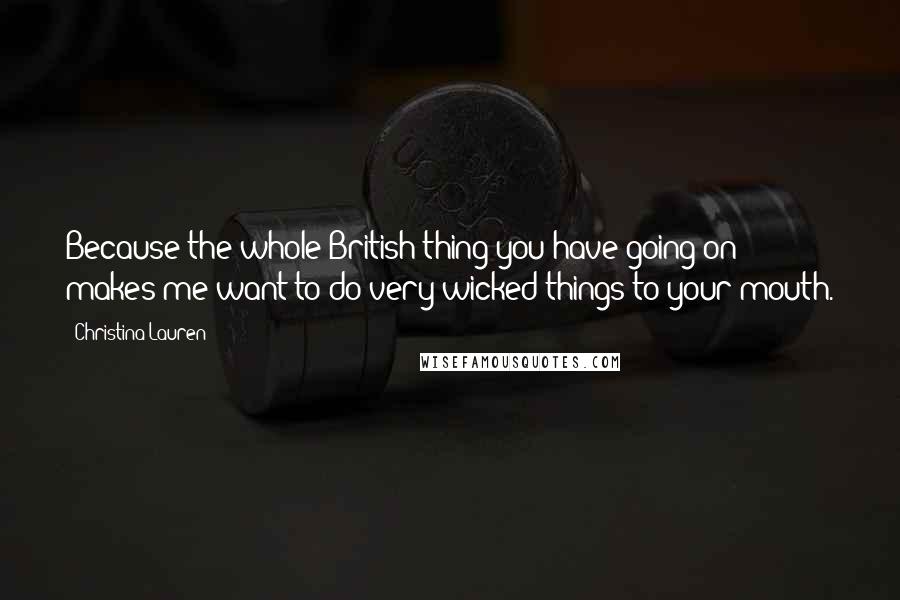 Christina Lauren Quotes: Because the whole British thing you have going on makes me want to do very wicked things to your mouth.