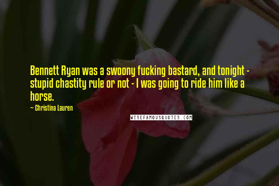 Christina Lauren Quotes: Bennett Ryan was a swoony fucking bastard, and tonight - stupid chastity rule or not - I was going to ride him like a horse.