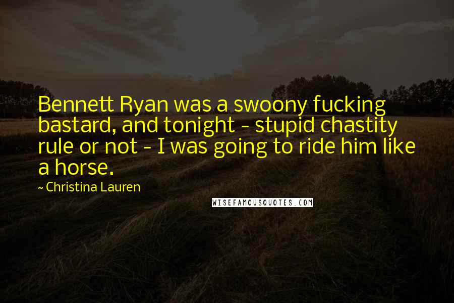 Christina Lauren Quotes: Bennett Ryan was a swoony fucking bastard, and tonight - stupid chastity rule or not - I was going to ride him like a horse.