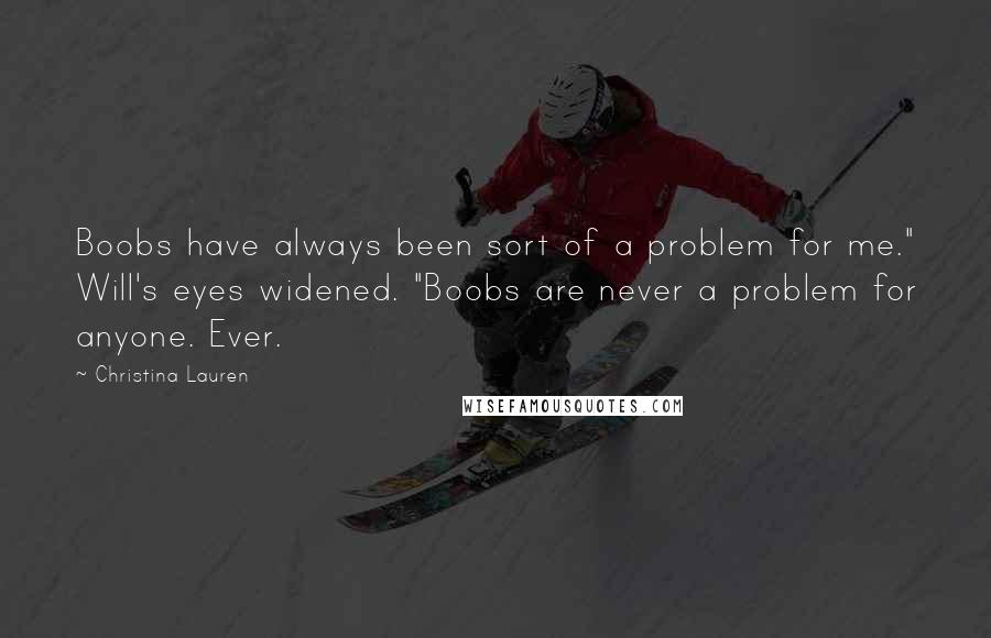 Christina Lauren Quotes: Boobs have always been sort of a problem for me." Will's eyes widened. "Boobs are never a problem for anyone. Ever.