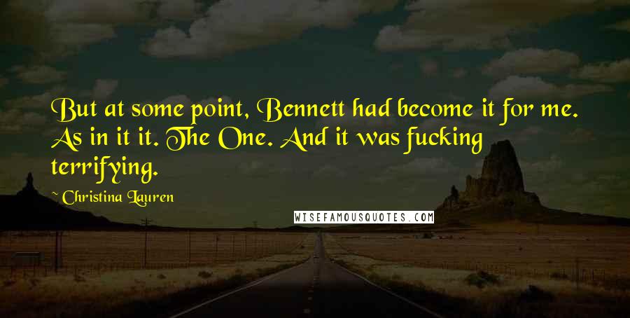 Christina Lauren Quotes: But at some point, Bennett had become it for me. As in it it. The One. And it was fucking terrifying.