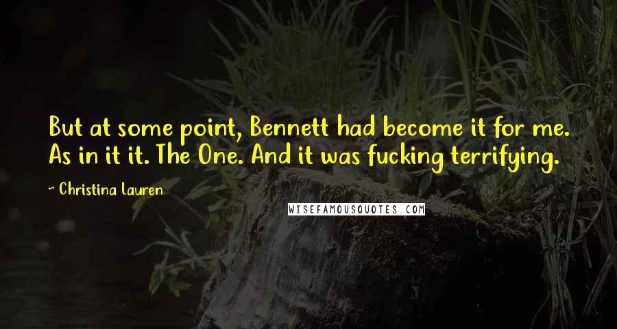 Christina Lauren Quotes: But at some point, Bennett had become it for me. As in it it. The One. And it was fucking terrifying.