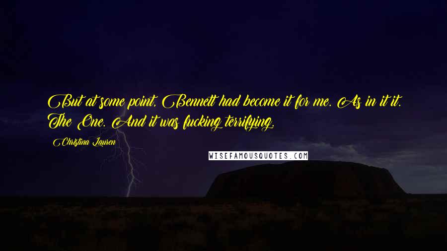 Christina Lauren Quotes: But at some point, Bennett had become it for me. As in it it. The One. And it was fucking terrifying.