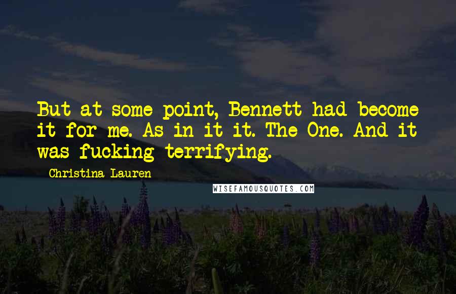 Christina Lauren Quotes: But at some point, Bennett had become it for me. As in it it. The One. And it was fucking terrifying.