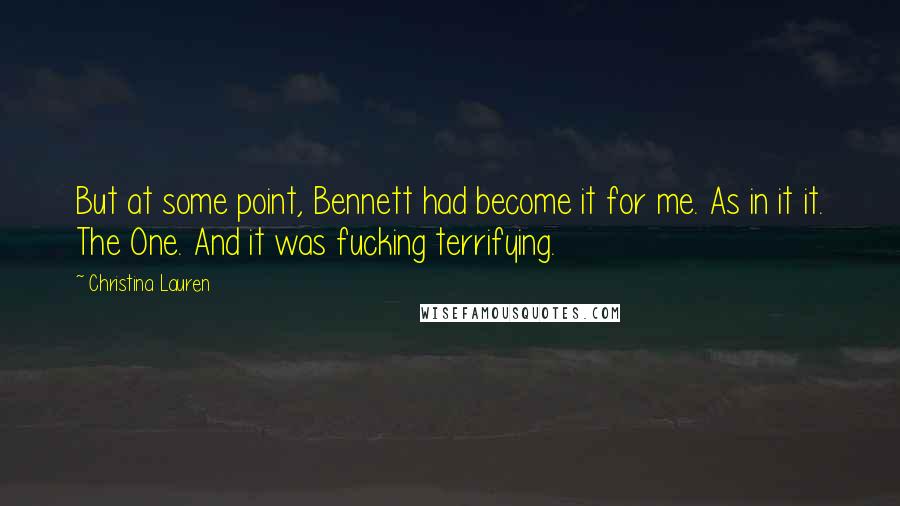 Christina Lauren Quotes: But at some point, Bennett had become it for me. As in it it. The One. And it was fucking terrifying.