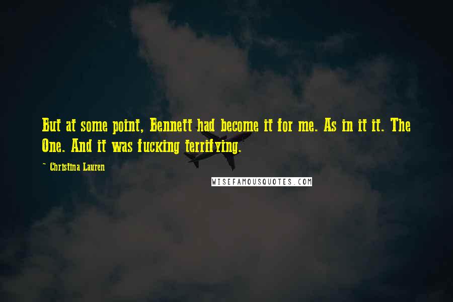 Christina Lauren Quotes: But at some point, Bennett had become it for me. As in it it. The One. And it was fucking terrifying.