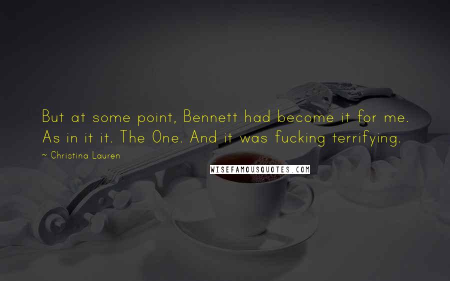 Christina Lauren Quotes: But at some point, Bennett had become it for me. As in it it. The One. And it was fucking terrifying.