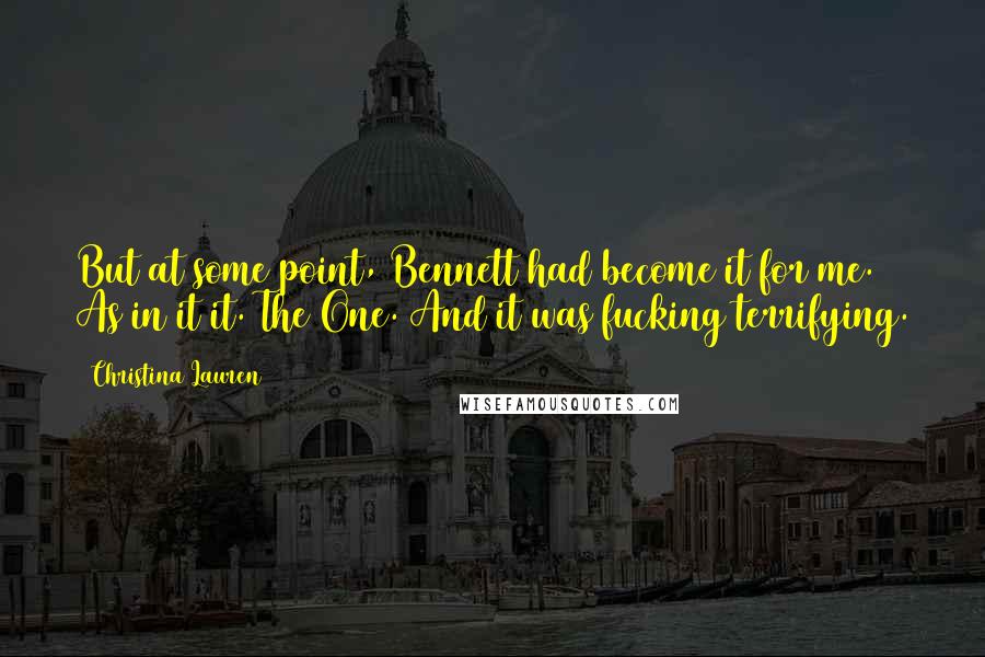 Christina Lauren Quotes: But at some point, Bennett had become it for me. As in it it. The One. And it was fucking terrifying.