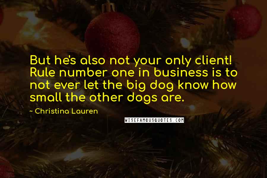 Christina Lauren Quotes: But he's also not your only client! Rule number one in business is to not ever let the big dog know how small the other dogs are.