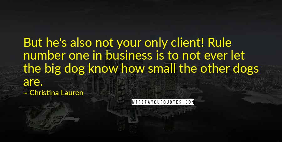 Christina Lauren Quotes: But he's also not your only client! Rule number one in business is to not ever let the big dog know how small the other dogs are.