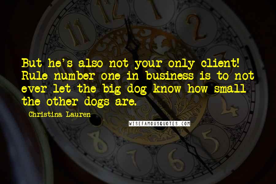 Christina Lauren Quotes: But he's also not your only client! Rule number one in business is to not ever let the big dog know how small the other dogs are.