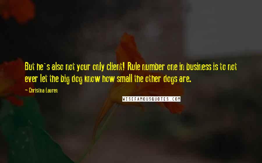 Christina Lauren Quotes: But he's also not your only client! Rule number one in business is to not ever let the big dog know how small the other dogs are.