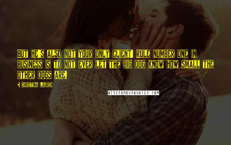 Christina Lauren Quotes: But he's also not your only client! Rule number one in business is to not ever let the big dog know how small the other dogs are.