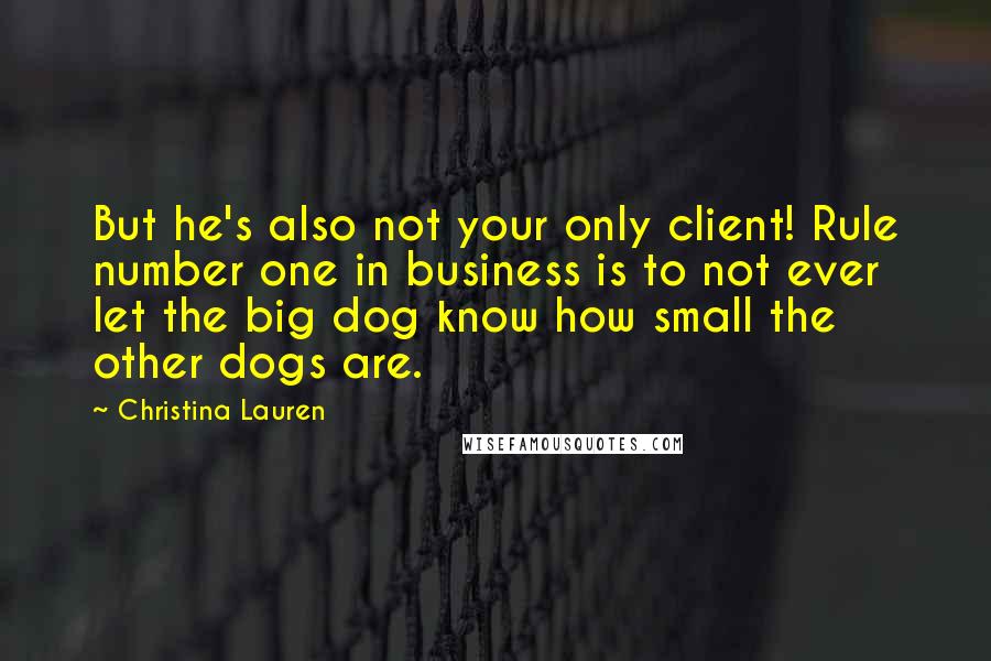 Christina Lauren Quotes: But he's also not your only client! Rule number one in business is to not ever let the big dog know how small the other dogs are.