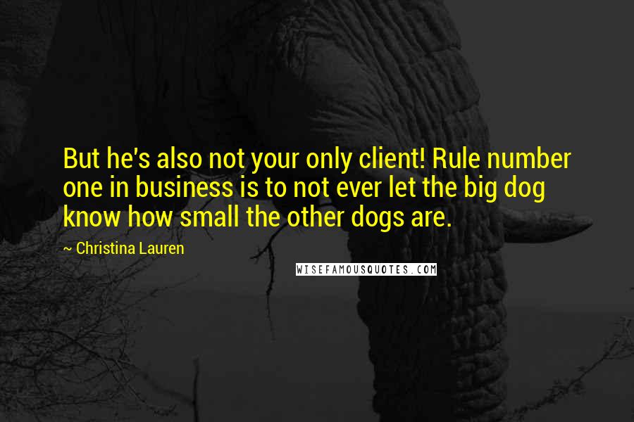 Christina Lauren Quotes: But he's also not your only client! Rule number one in business is to not ever let the big dog know how small the other dogs are.