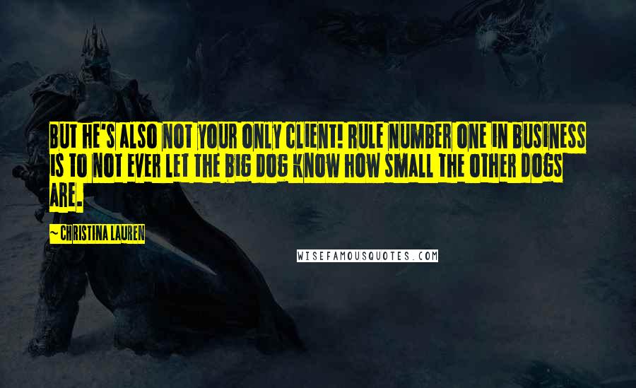 Christina Lauren Quotes: But he's also not your only client! Rule number one in business is to not ever let the big dog know how small the other dogs are.