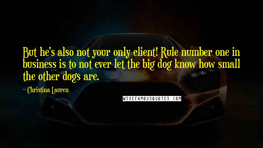 Christina Lauren Quotes: But he's also not your only client! Rule number one in business is to not ever let the big dog know how small the other dogs are.