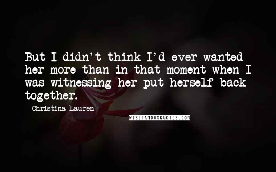 Christina Lauren Quotes: But I didn't think I'd ever wanted her more than in that moment when I was witnessing her put herself back together.
