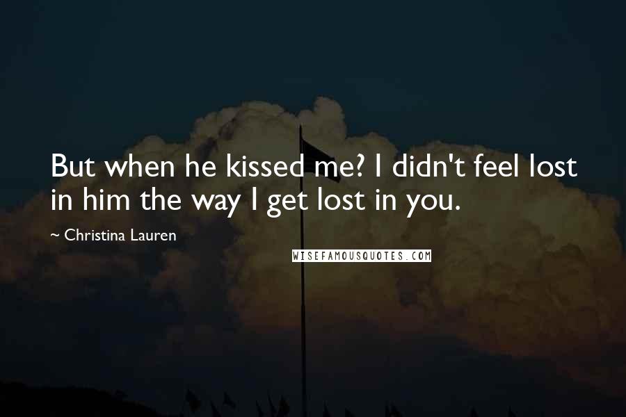 Christina Lauren Quotes: But when he kissed me? I didn't feel lost in him the way I get lost in you.