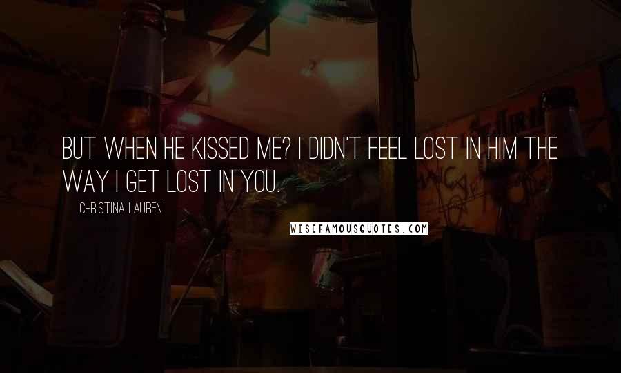 Christina Lauren Quotes: But when he kissed me? I didn't feel lost in him the way I get lost in you.