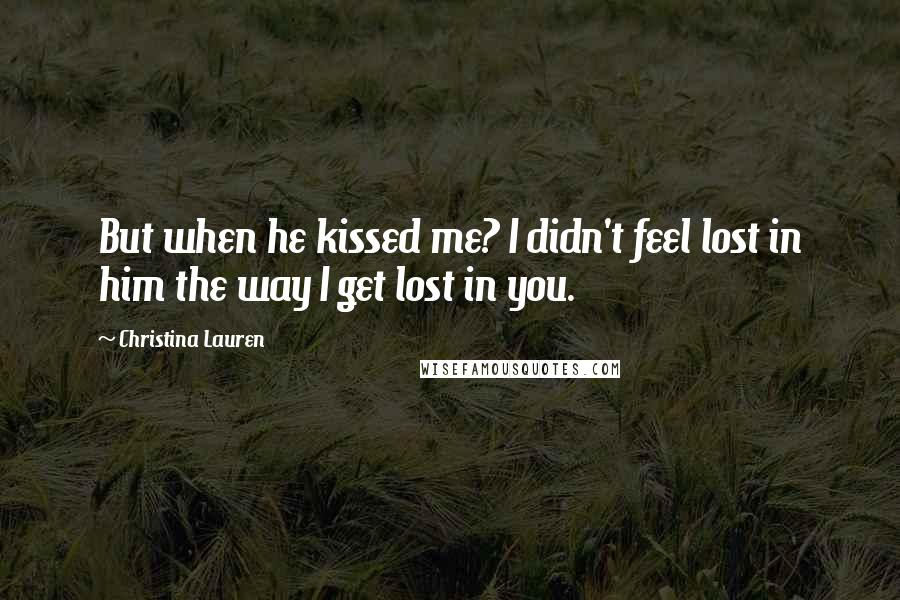 Christina Lauren Quotes: But when he kissed me? I didn't feel lost in him the way I get lost in you.