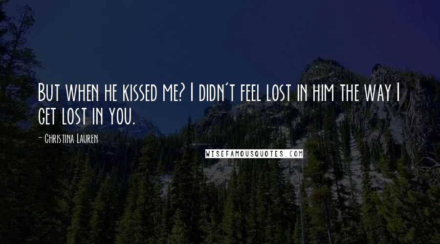 Christina Lauren Quotes: But when he kissed me? I didn't feel lost in him the way I get lost in you.