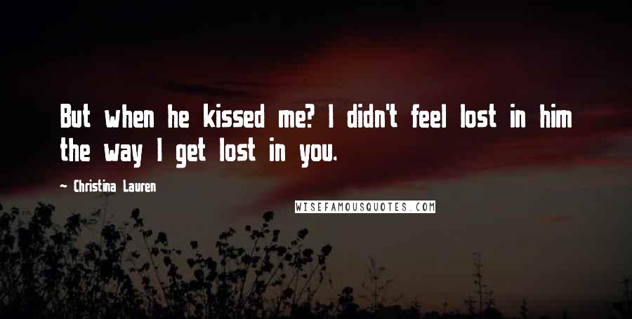 Christina Lauren Quotes: But when he kissed me? I didn't feel lost in him the way I get lost in you.