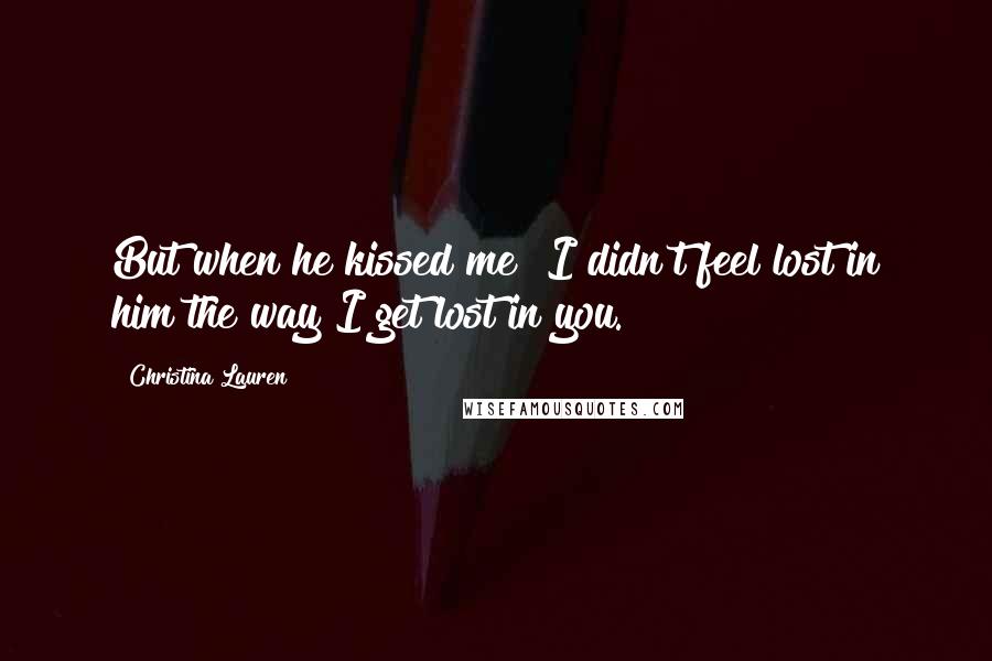 Christina Lauren Quotes: But when he kissed me? I didn't feel lost in him the way I get lost in you.