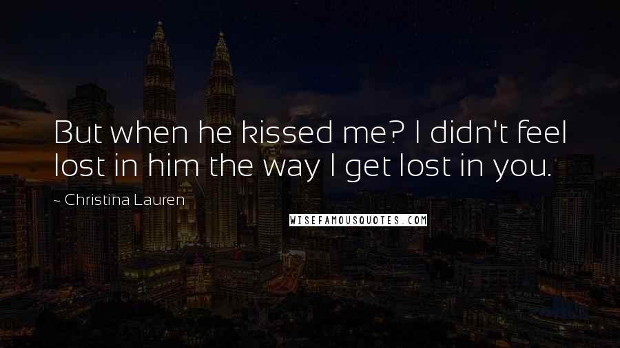 Christina Lauren Quotes: But when he kissed me? I didn't feel lost in him the way I get lost in you.