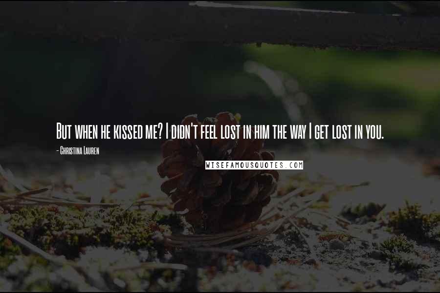 Christina Lauren Quotes: But when he kissed me? I didn't feel lost in him the way I get lost in you.