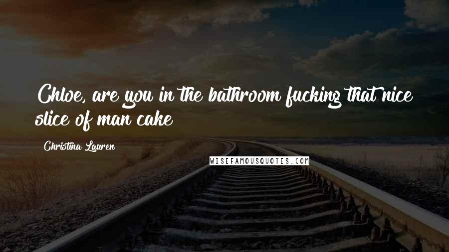 Christina Lauren Quotes: Chloe, are you in the bathroom fucking that nice slice of man cake?