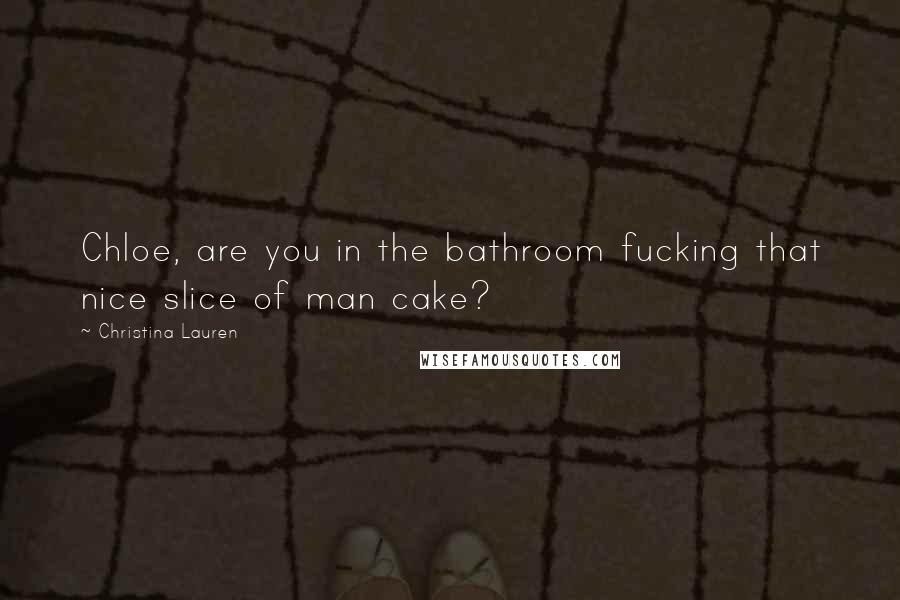 Christina Lauren Quotes: Chloe, are you in the bathroom fucking that nice slice of man cake?
