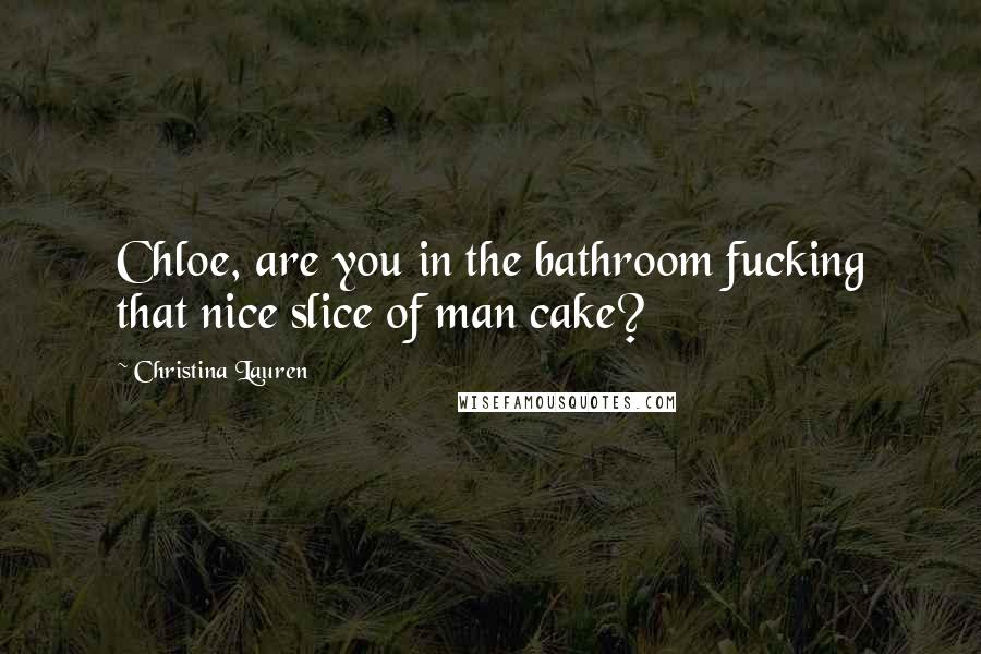 Christina Lauren Quotes: Chloe, are you in the bathroom fucking that nice slice of man cake?