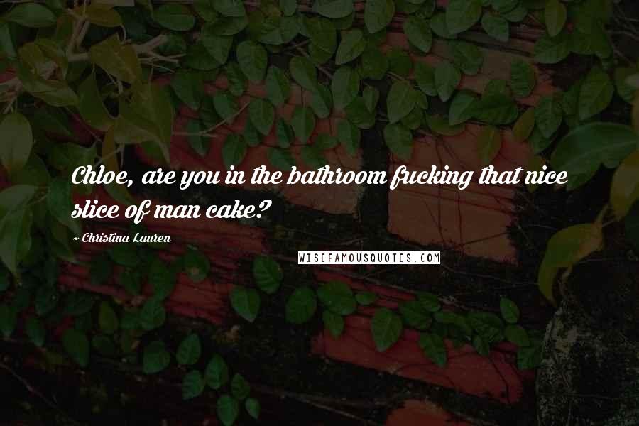 Christina Lauren Quotes: Chloe, are you in the bathroom fucking that nice slice of man cake?