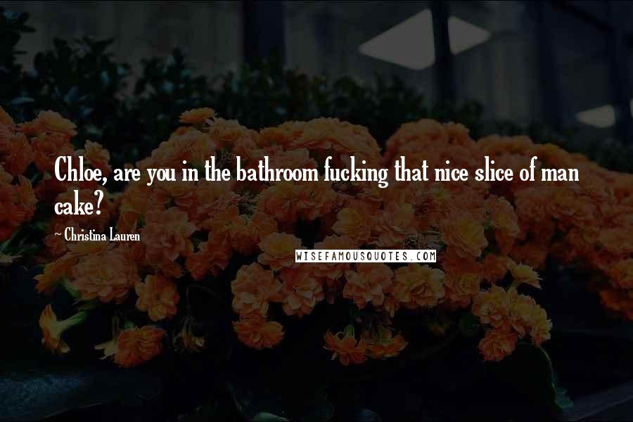 Christina Lauren Quotes: Chloe, are you in the bathroom fucking that nice slice of man cake?