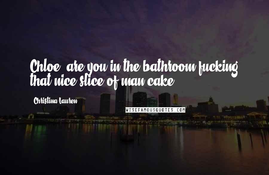 Christina Lauren Quotes: Chloe, are you in the bathroom fucking that nice slice of man cake?