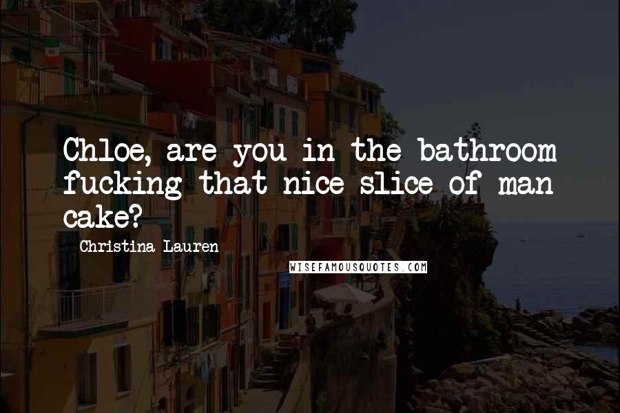 Christina Lauren Quotes: Chloe, are you in the bathroom fucking that nice slice of man cake?