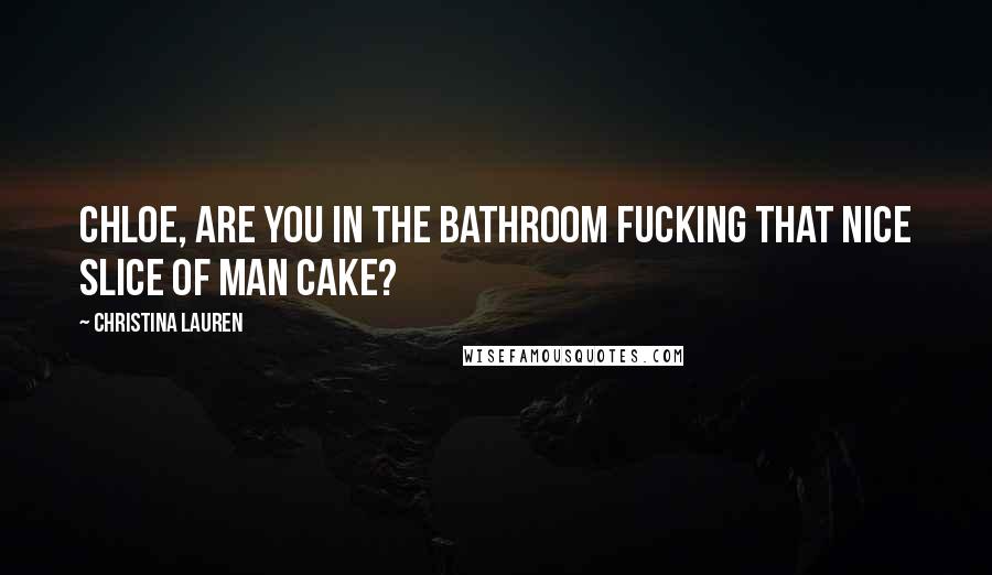 Christina Lauren Quotes: Chloe, are you in the bathroom fucking that nice slice of man cake?