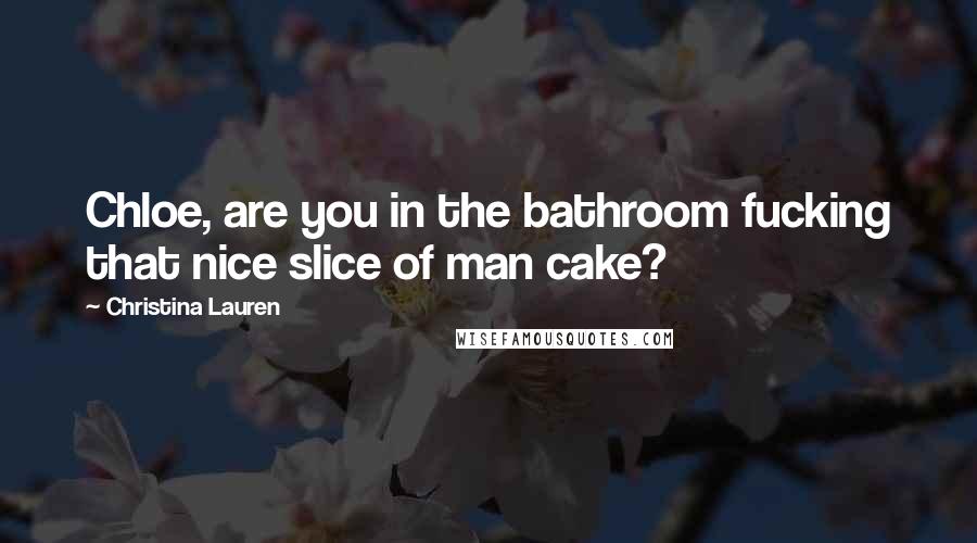 Christina Lauren Quotes: Chloe, are you in the bathroom fucking that nice slice of man cake?