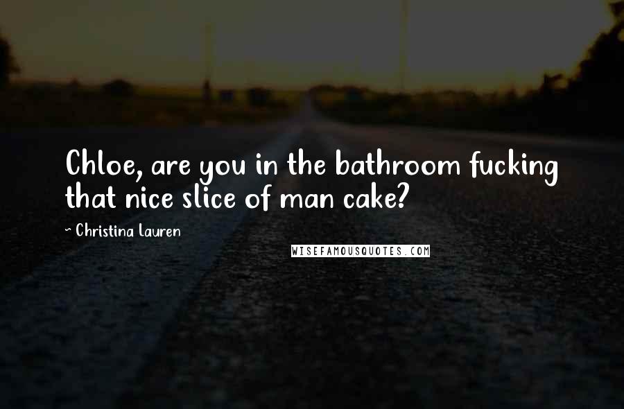 Christina Lauren Quotes: Chloe, are you in the bathroom fucking that nice slice of man cake?