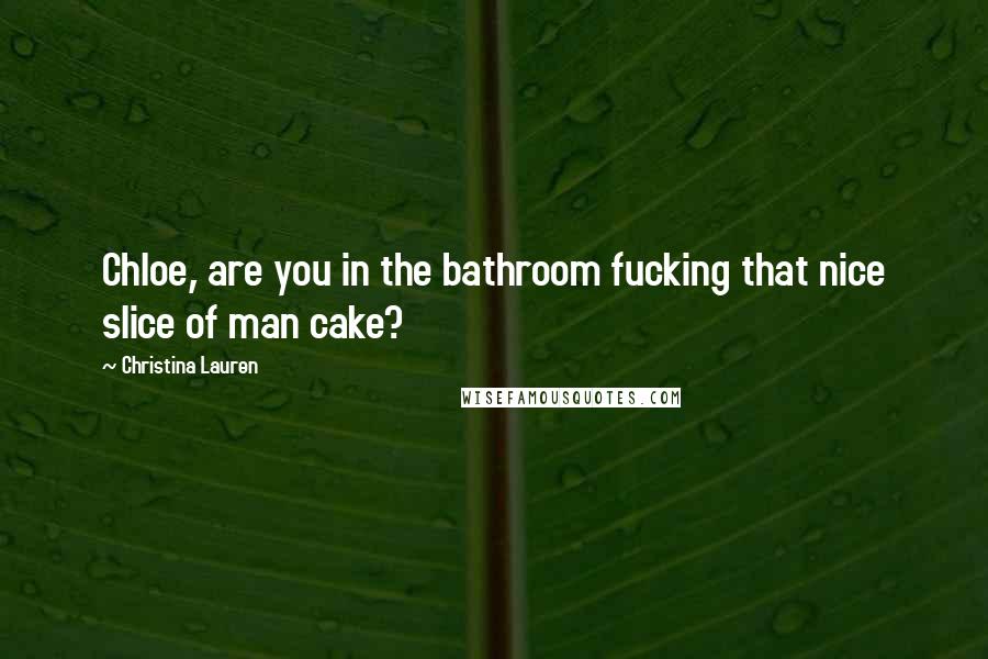 Christina Lauren Quotes: Chloe, are you in the bathroom fucking that nice slice of man cake?