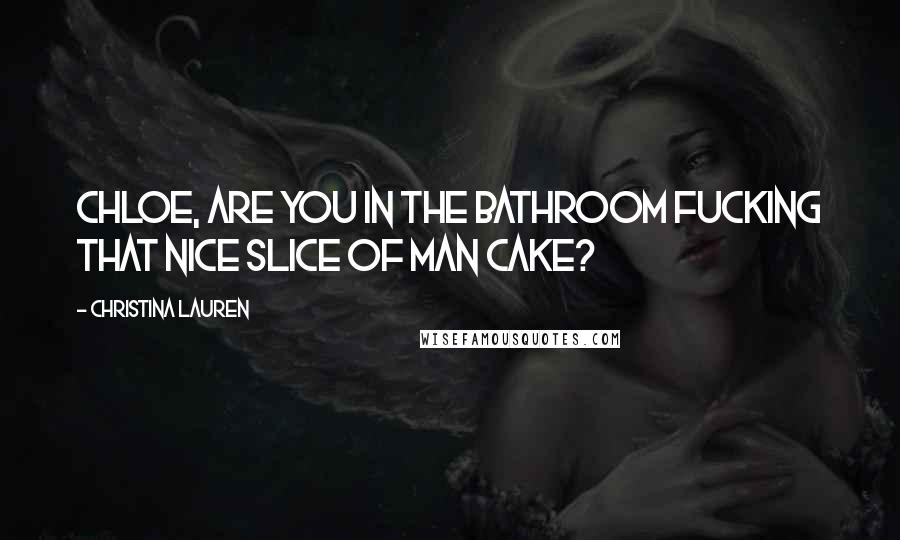 Christina Lauren Quotes: Chloe, are you in the bathroom fucking that nice slice of man cake?