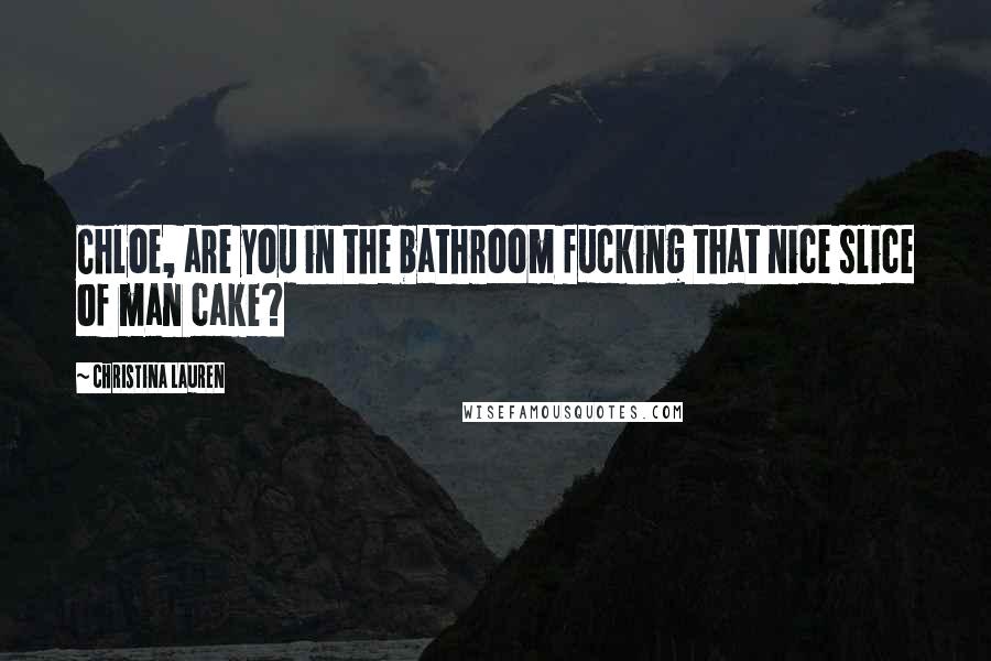 Christina Lauren Quotes: Chloe, are you in the bathroom fucking that nice slice of man cake?