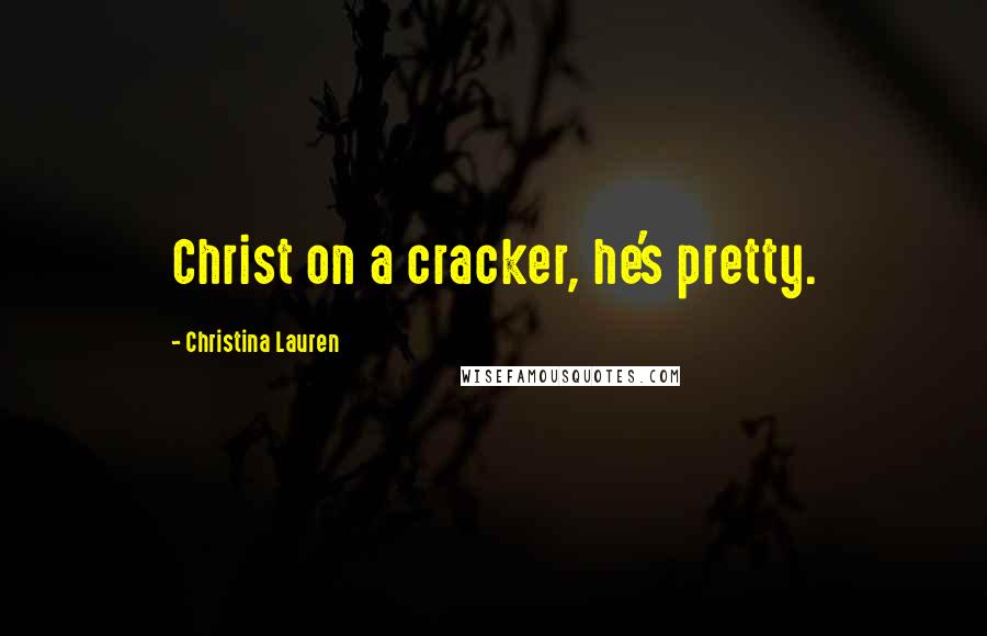 Christina Lauren Quotes: Christ on a cracker, he's pretty.