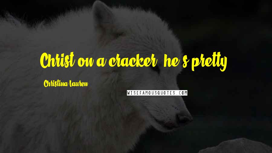 Christina Lauren Quotes: Christ on a cracker, he's pretty.