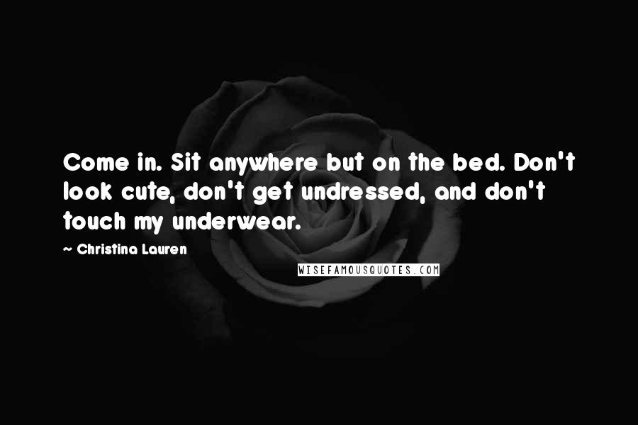 Christina Lauren Quotes: Come in. Sit anywhere but on the bed. Don't look cute, don't get undressed, and don't touch my underwear.