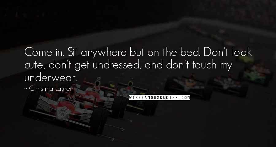 Christina Lauren Quotes: Come in. Sit anywhere but on the bed. Don't look cute, don't get undressed, and don't touch my underwear.