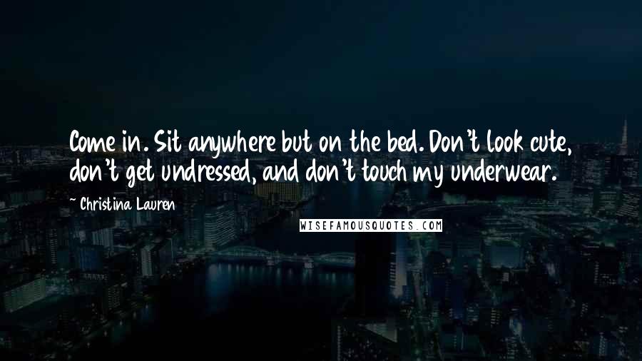 Christina Lauren Quotes: Come in. Sit anywhere but on the bed. Don't look cute, don't get undressed, and don't touch my underwear.