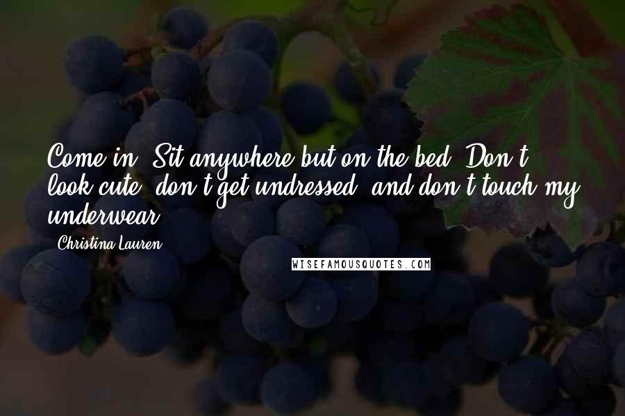 Christina Lauren Quotes: Come in. Sit anywhere but on the bed. Don't look cute, don't get undressed, and don't touch my underwear.