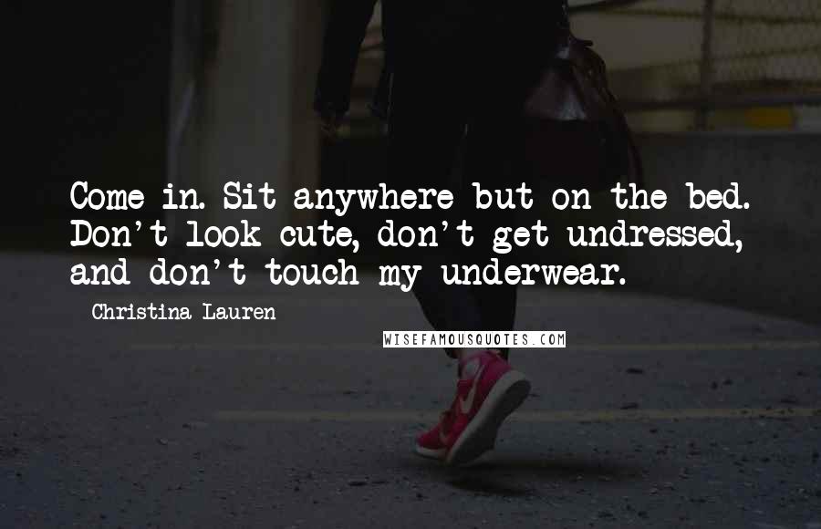Christina Lauren Quotes: Come in. Sit anywhere but on the bed. Don't look cute, don't get undressed, and don't touch my underwear.